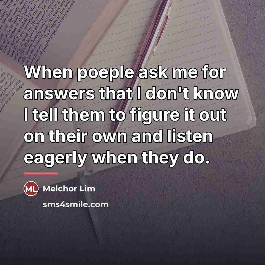 “When poeple ask me for answers that I don't know…” quote by Melchor Lim