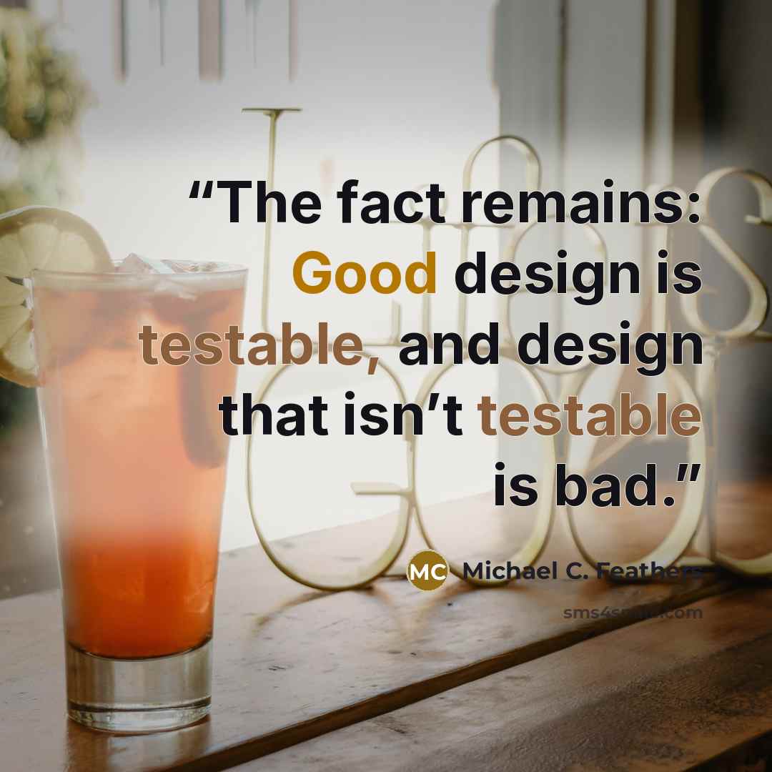 “The fact remains: Good design is testable, and design that isn’t testable is bad.” quote by Michael C. Feathers