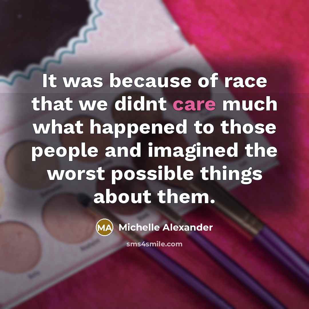 “It was because of race that we didnt care much…” quote by Michelle Alexander
