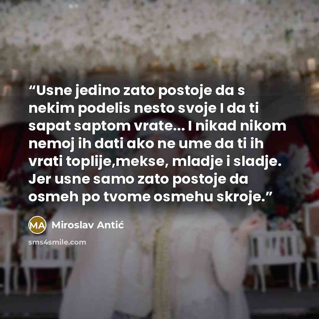 “Usne jedino zato postoje da s nekim podelis nesto svoje I da ti sapat saptom vrate... I nikad nikom nemoj ih dati ako ne ume da ti ih vrati toplije,mekse, mladje i sladje. Jer usne samo zato postoje da osmeh po tvome osmehu skroje.” quote by Miroslav Antić
