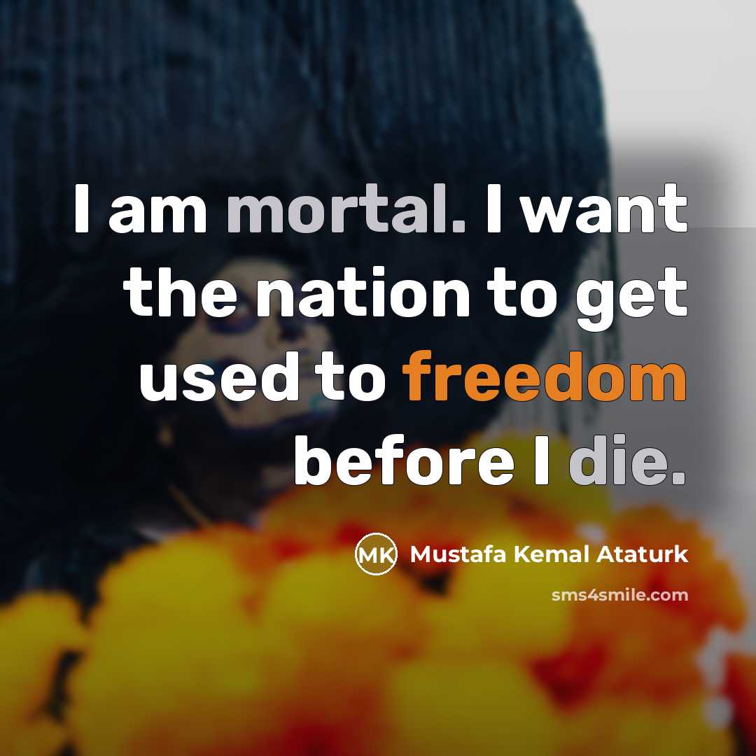 “I am mortal. I want the nation to get used…” quote by Mustafa Kemal Ataturk