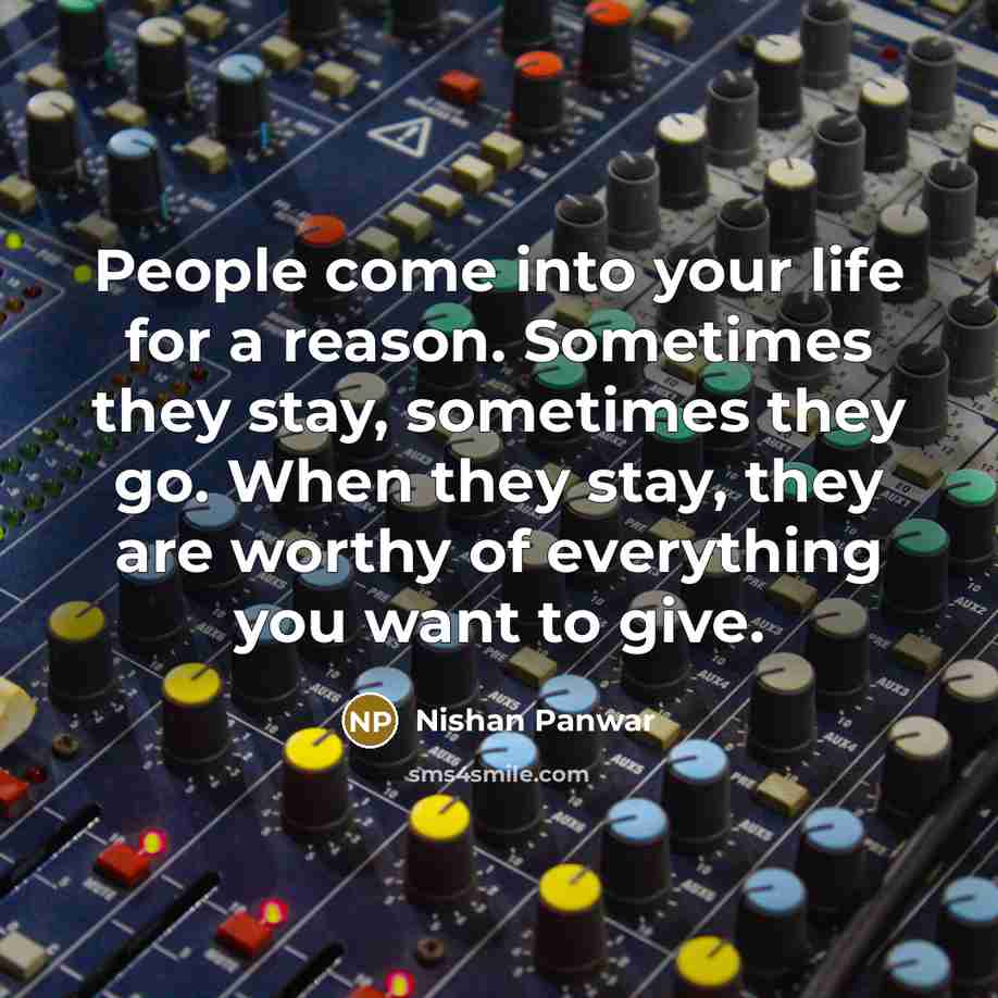“People come into your life for a reason. Sometimes they stay, sometimes they go. When they stay, they are worthy of everything you want to give.” quote by Nishan Panwar
