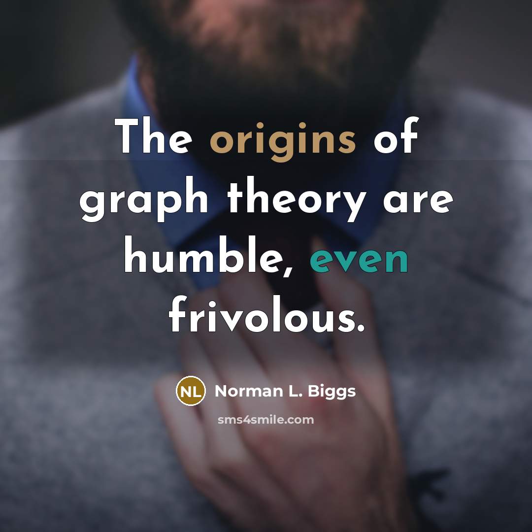 “The origins of graph theory are humble, even frivolous.” quote by Norman L. Biggs