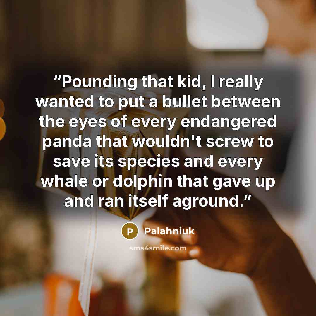 “Pounding that kid, I really wanted to put a bullet between the eyes of every endangered panda that wouldn't screw to save its species and every whale or dolphin that gave up and ran itself aground.” quote by Palahniuk
