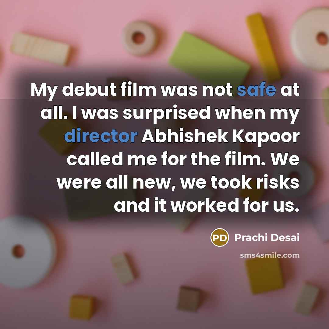 “My debut film was not safe at all. I was surprised when my director Abhishek Kapoor called me for the film. We were all new, we took risks and it worked for us.” quote by Prachi Desai
