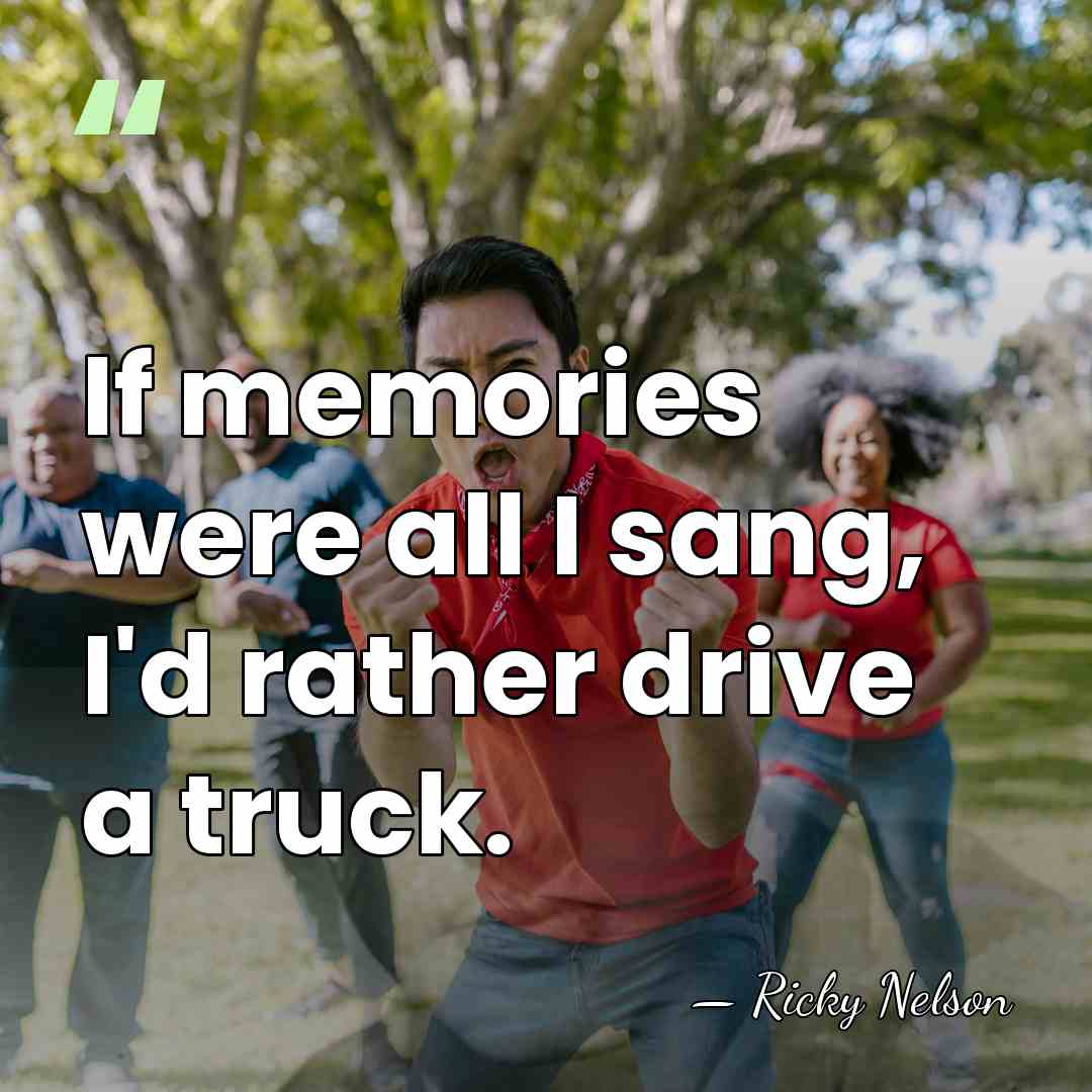 If memories were all I sang, I'd rather drive a truck. - Ricky Nelson