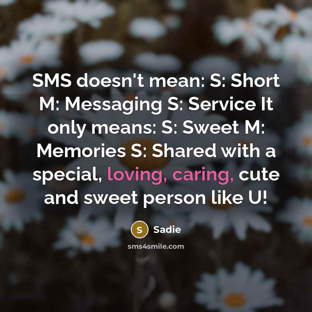 “SMS doesn't mean: S: Short M: Messaging S: Service It only means: S: Sweet M: Memories S: Shared with a special, loving, caring, cute and sweet person like U!” quote by Sadie