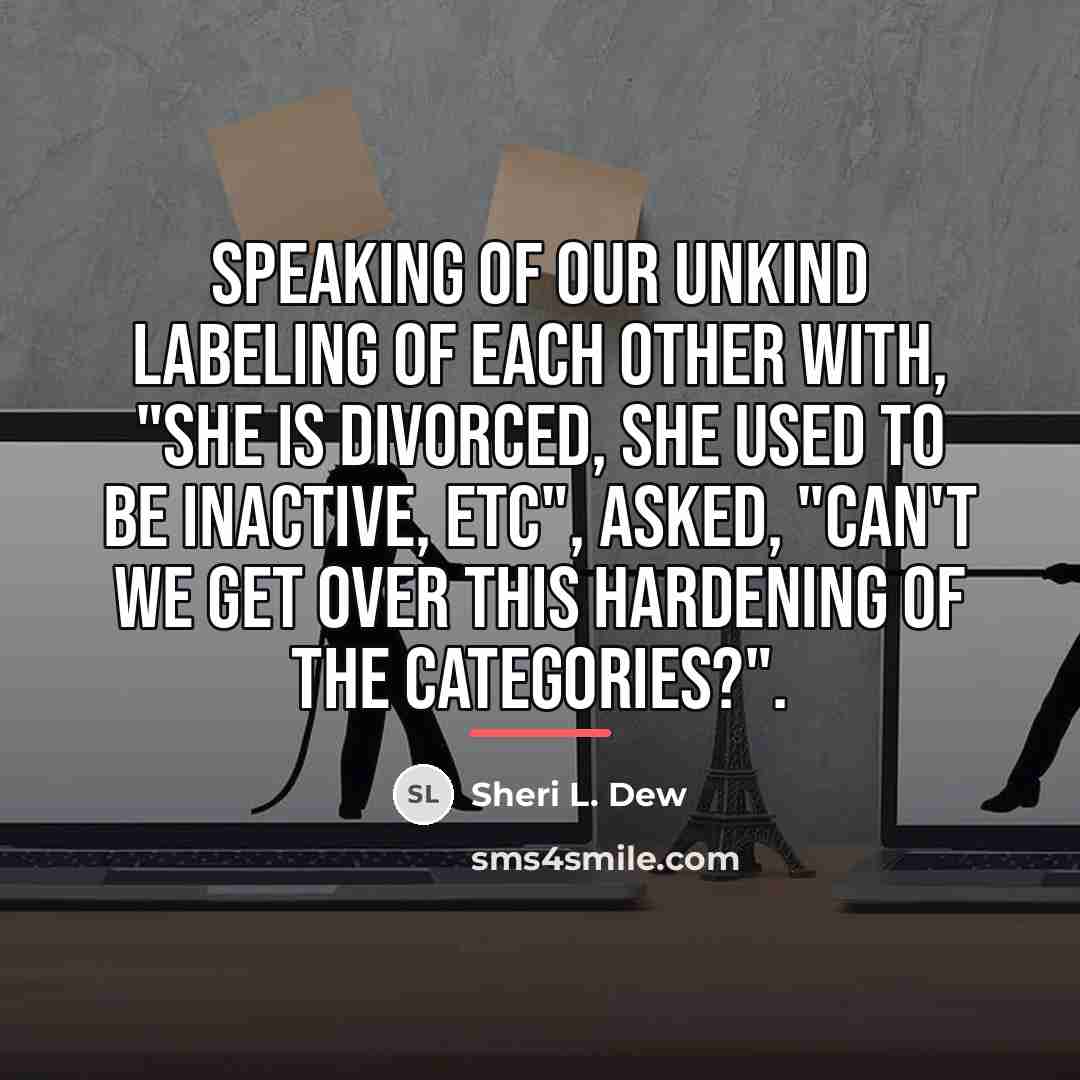 “Speaking of our unkind labeling of each other with, "she…” quote by Sheri L. Dew