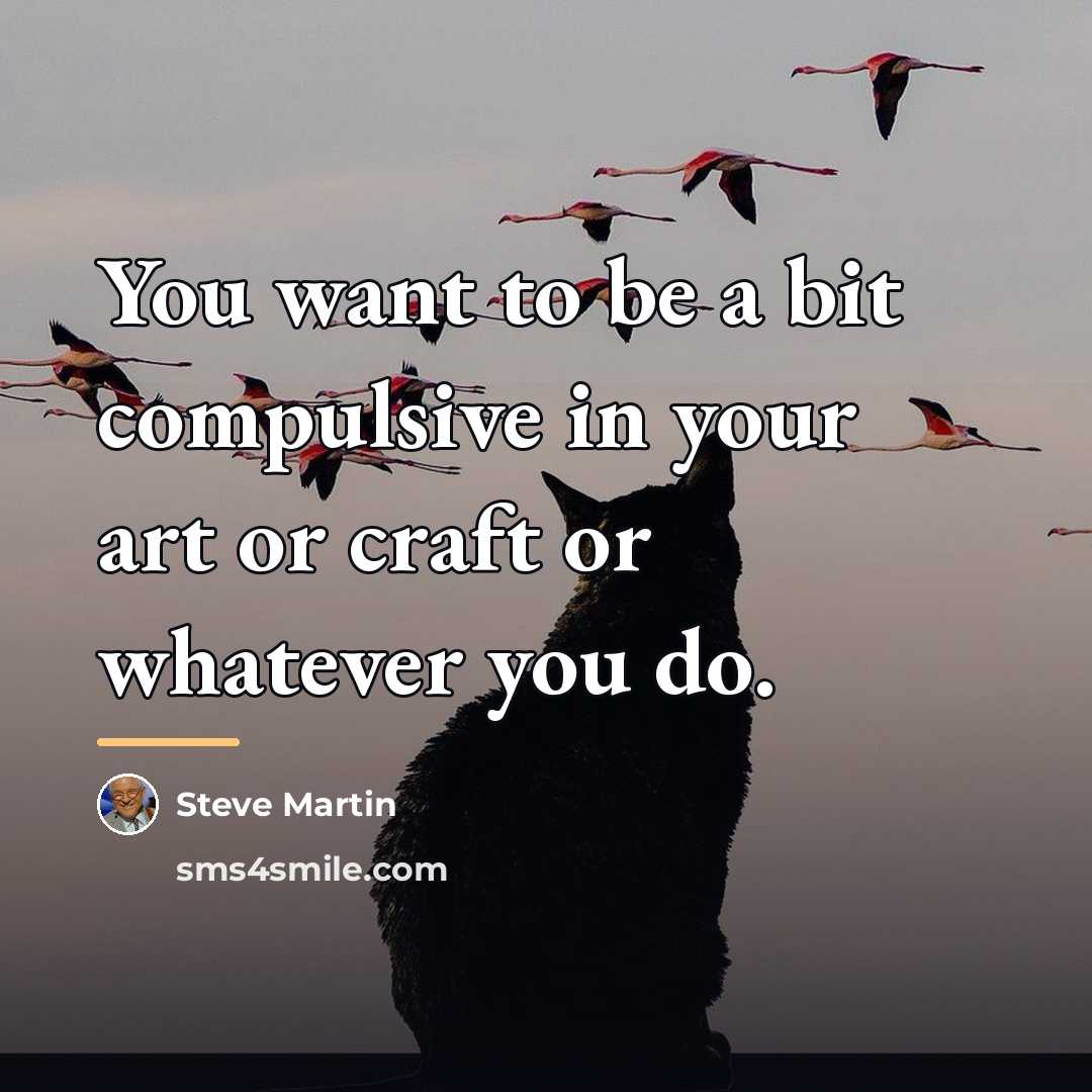 “You want to be a bit compulsive in your art…” quote by Steve Martin
