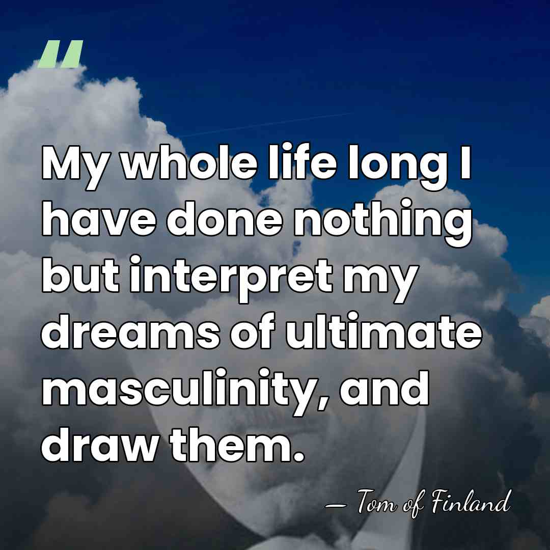 My whole life long I have done nothing but interpret my dreams&hellip; - Tom of Finland