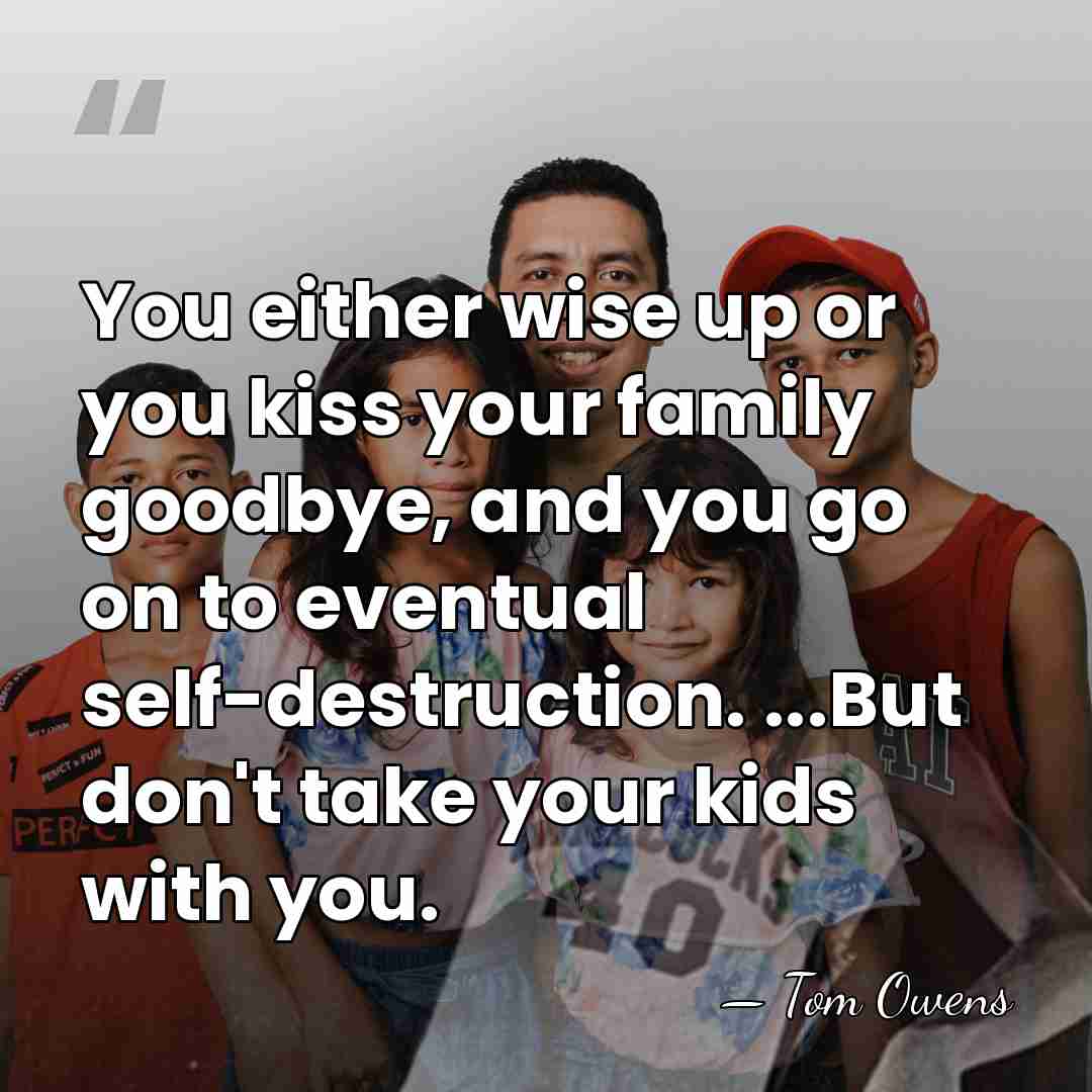 You either wise up or you kiss your family goodbye, and you&hellip; - Tom Owens