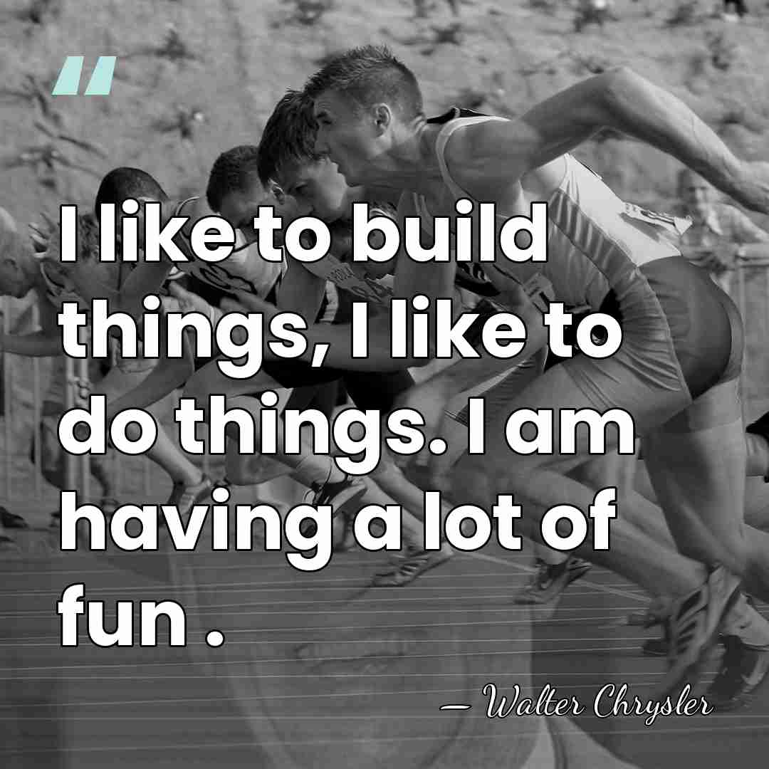 I like to build things, I like to do things. I am&hellip; - Walter Chrysler