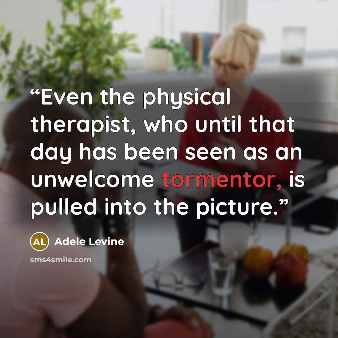 “Even the physical therapist, who until that day has been seen as an unwelcome tormentor, is pulled into the picture.” quote by Adele Levine