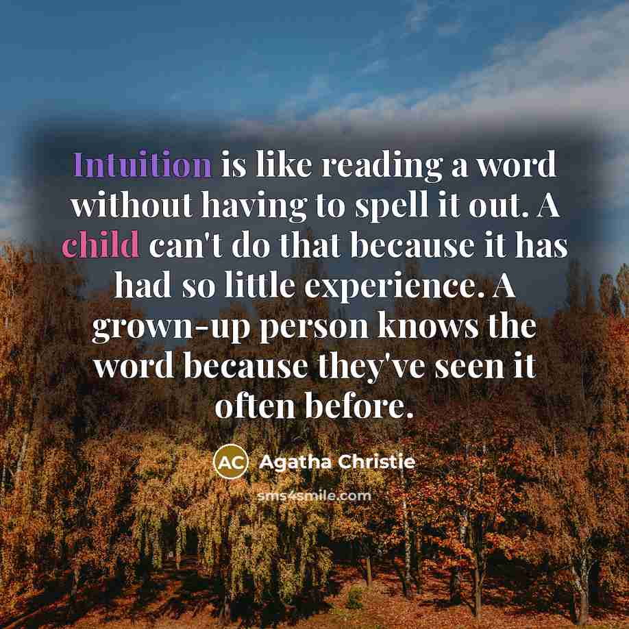 “Intuition is like reading a word without having to spell it out. A child can't do that because it has had so little experience. A grown-up person knows the word because they've seen it often before.” quote by Agatha Christie