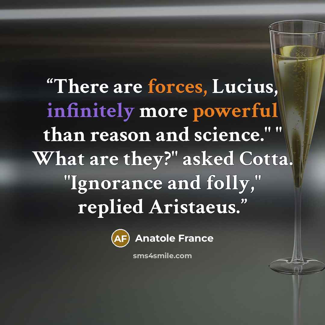“There are forces, Lucius, infinitely more powerful than reason and science." " What are they?" asked Cotta. "Ignorance and folly," replied Aristaeus.” quote by Anatole France