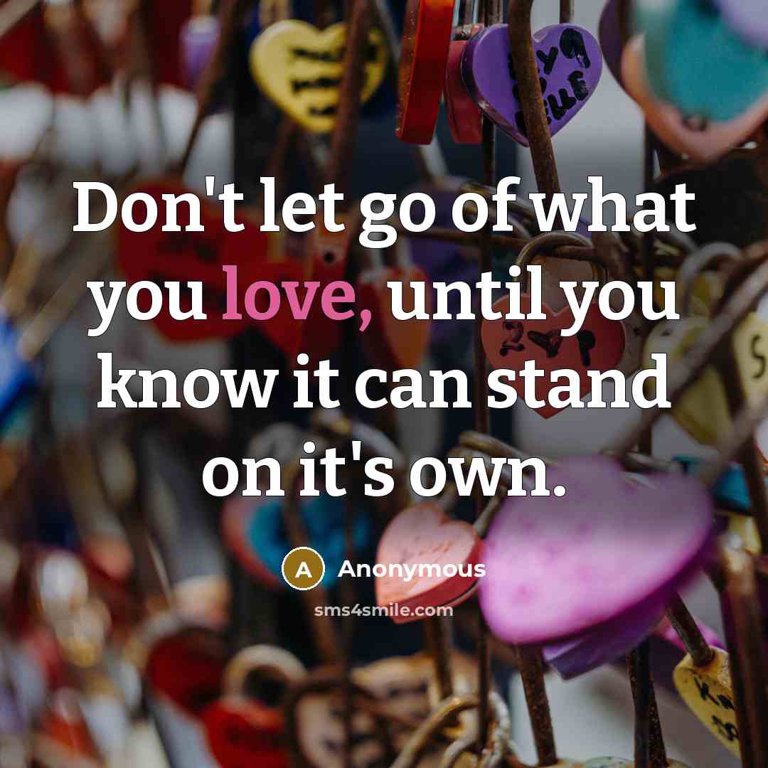 “Don't let go of what you love, until you know…” quote by Anonymous