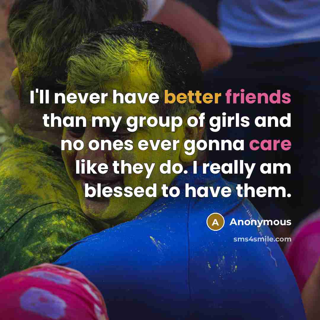 “I'll never have better friends than my group of girls and no ones ever gonna care like they do. I really am blessed to have them.” quote by Anonymous
