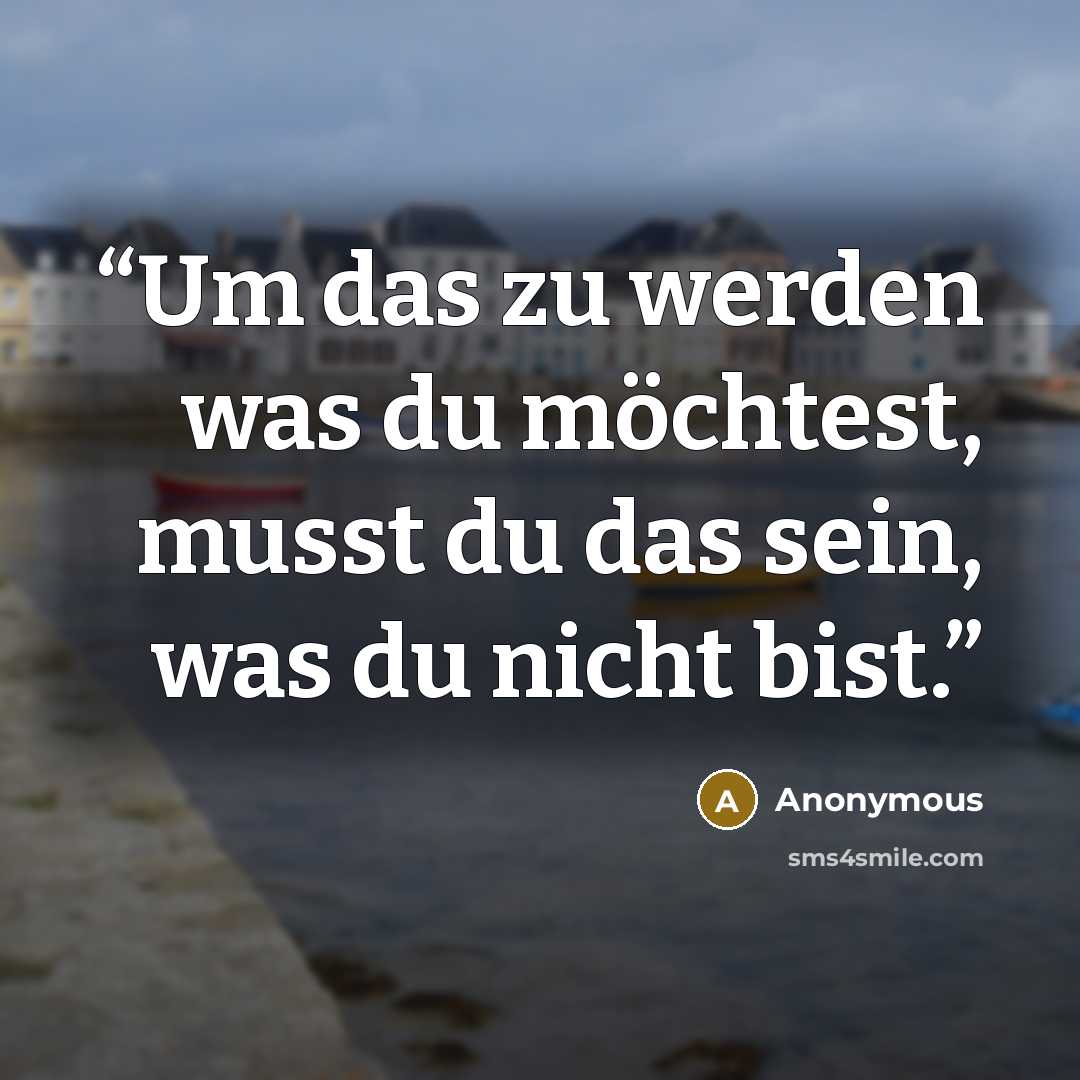 “Um das zu werden was du möchtest, musst du das sein, was du nicht bist.” quote by Anonymous