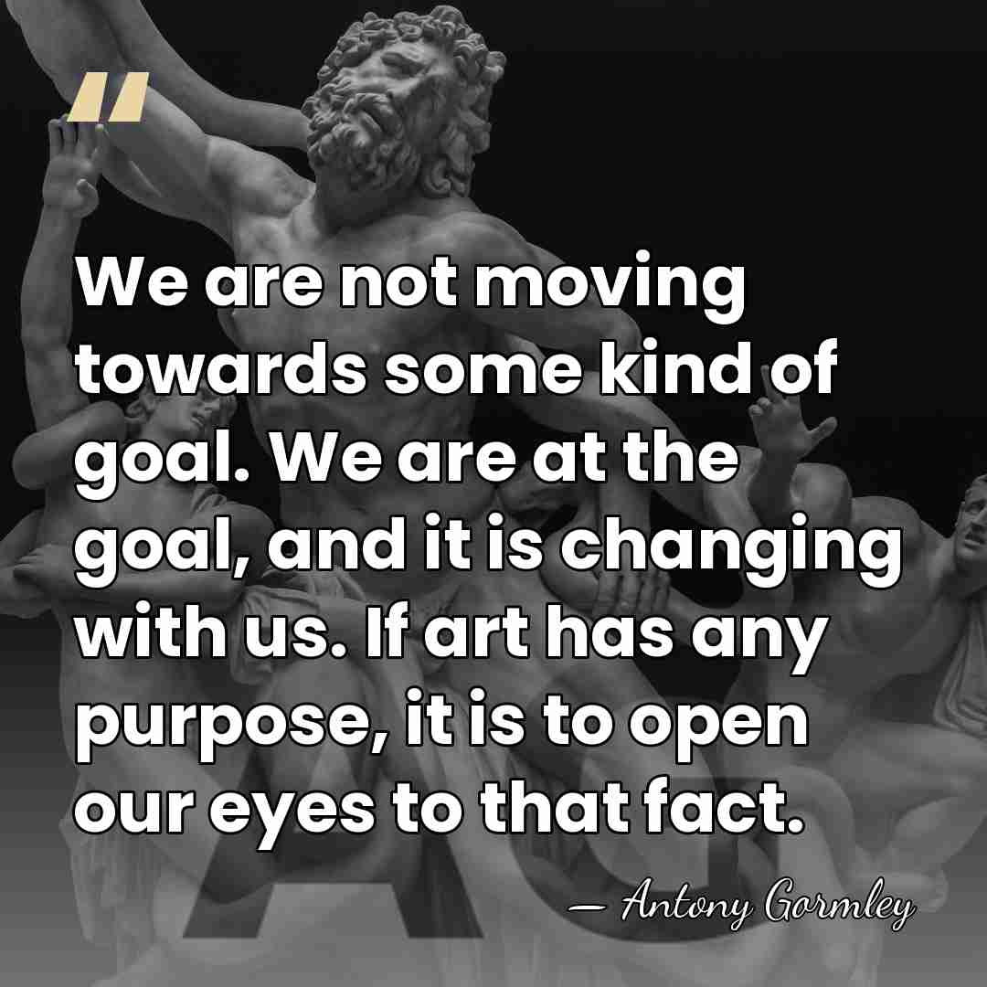 We are not moving towards some kind of goal. We are at&hellip; - Antony Gormley