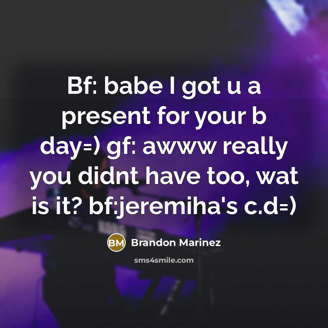 “Bf: babe I got u a present for your b day=) gf: awww really you didnt have too, wat is it? bf:jeremiha's c.d=)” quote by Brandon Marinez