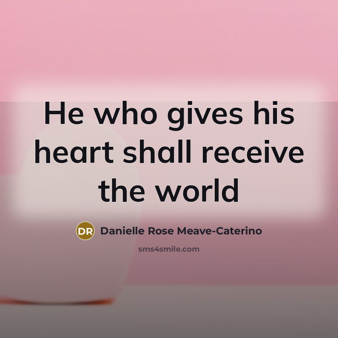 “He who gives his heart shall receive the world…” quote by Danielle Rose Meave-Caterino