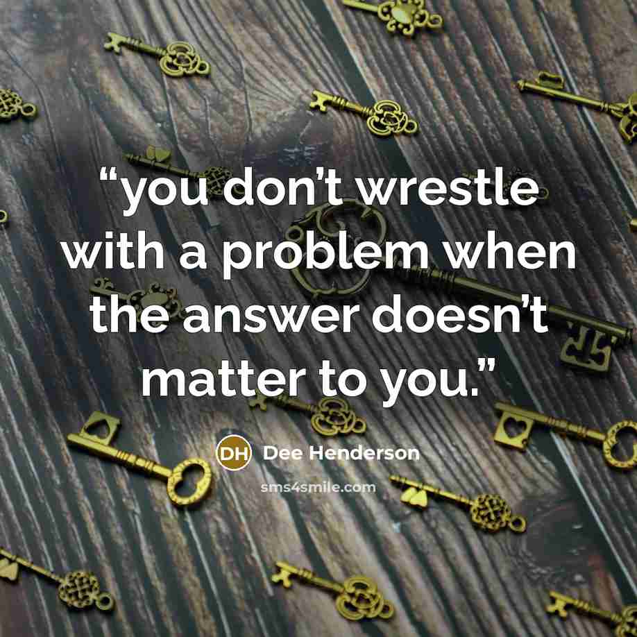 “you don’t wrestle with a problem when the answer doesn’t matter to you.” quote by Dee Henderson
