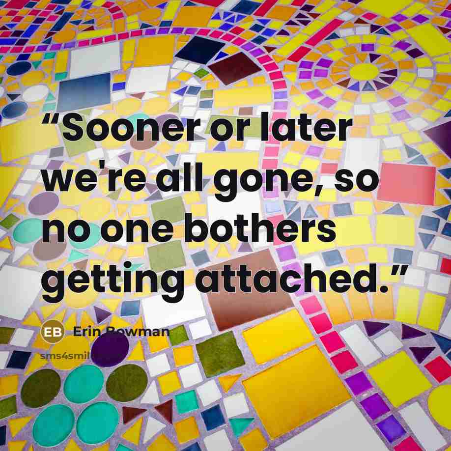 “Sooner or later we're all gone, so no one bothers getting attached.” quote by Erin Bowman