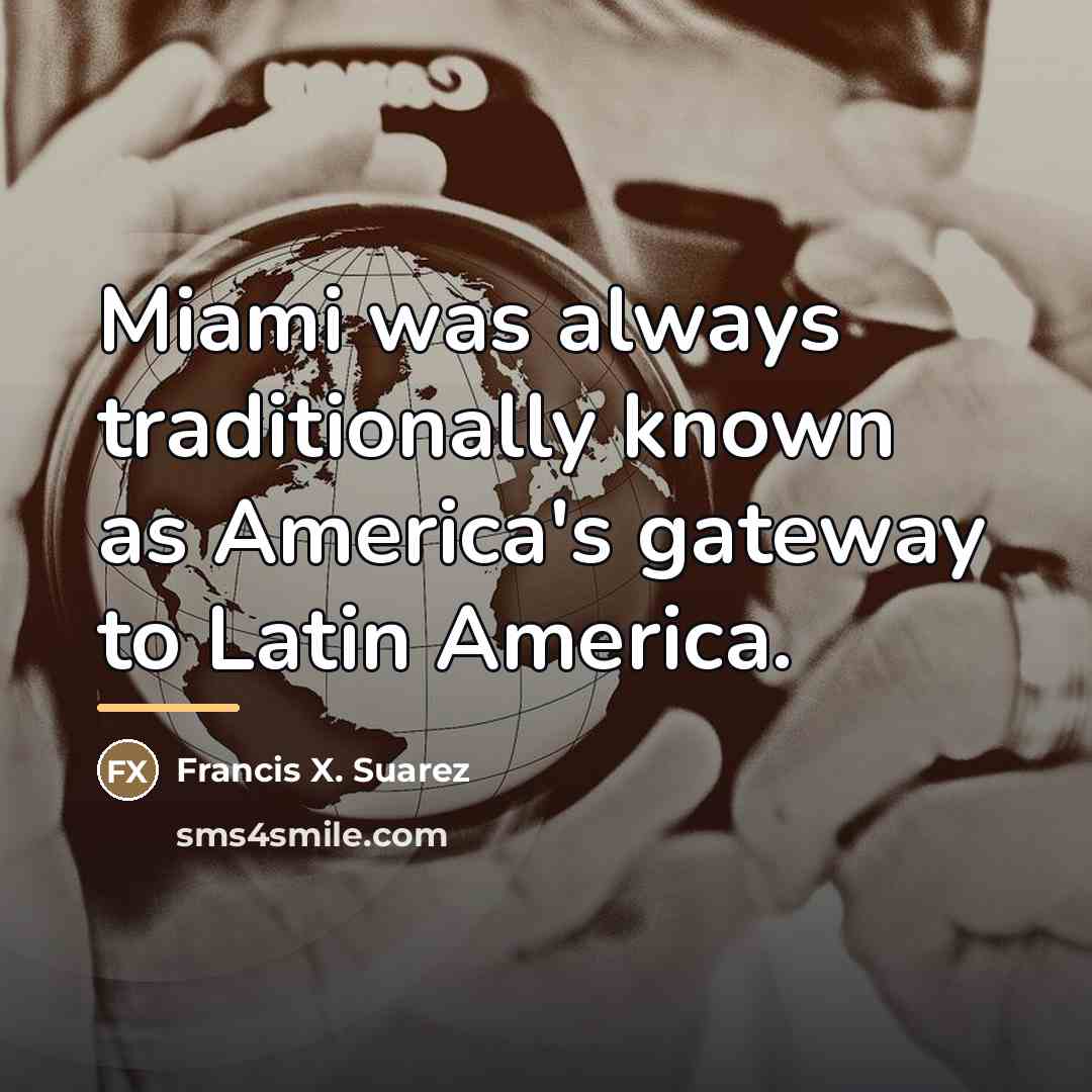 “Miami was always traditionally known as America's gateway to Latin…” quote by Francis X. Suarez