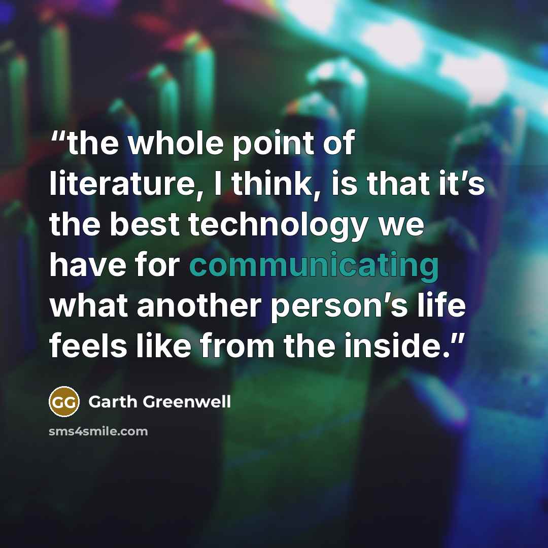 “the whole point of literature, I think, is that it’s the best technology we have for communicating what another person’s life feels like from the inside.” quote by Garth Greenwell
