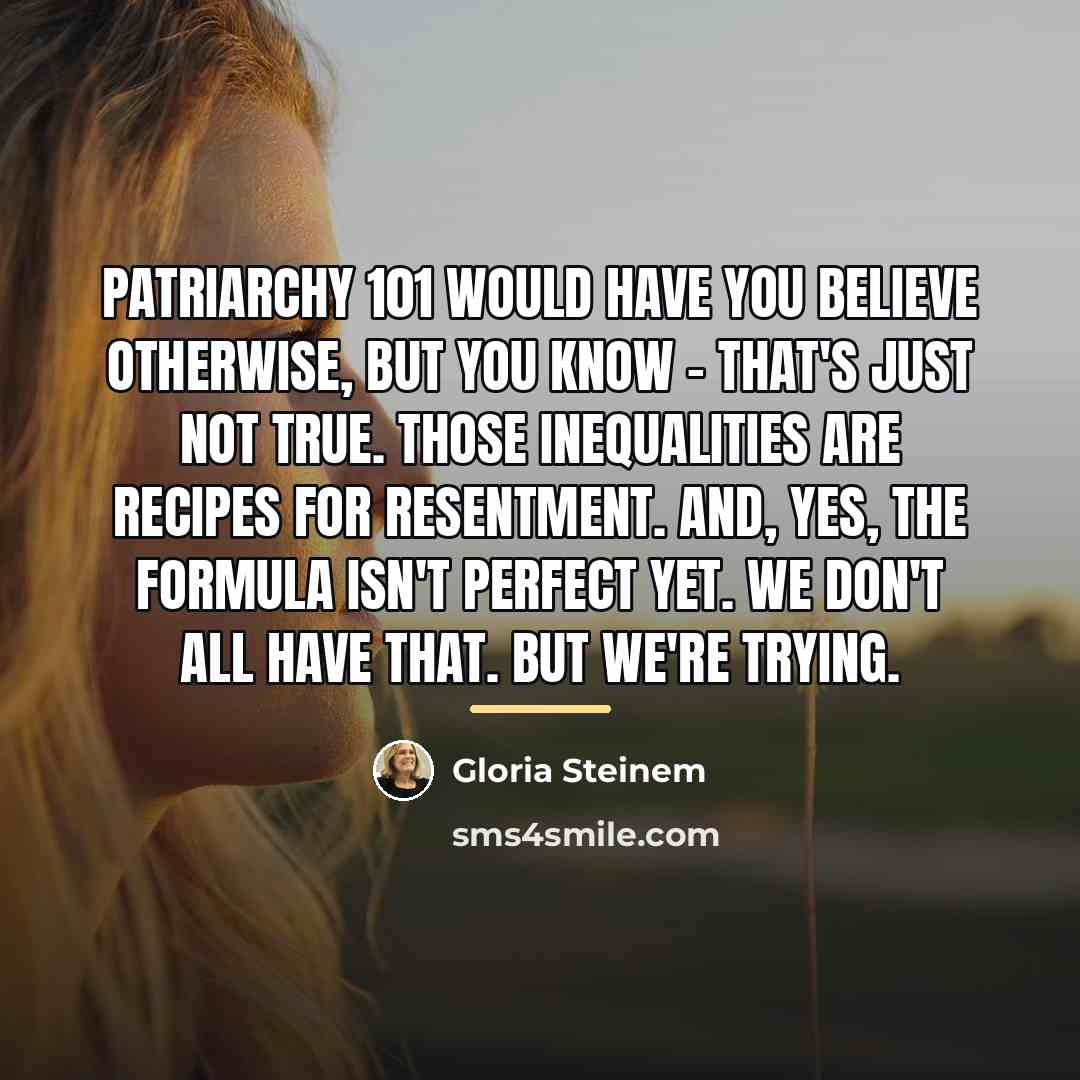 “Patriarchy 101 would have you believe otherwise, but you know…” quote by Gloria Steinem