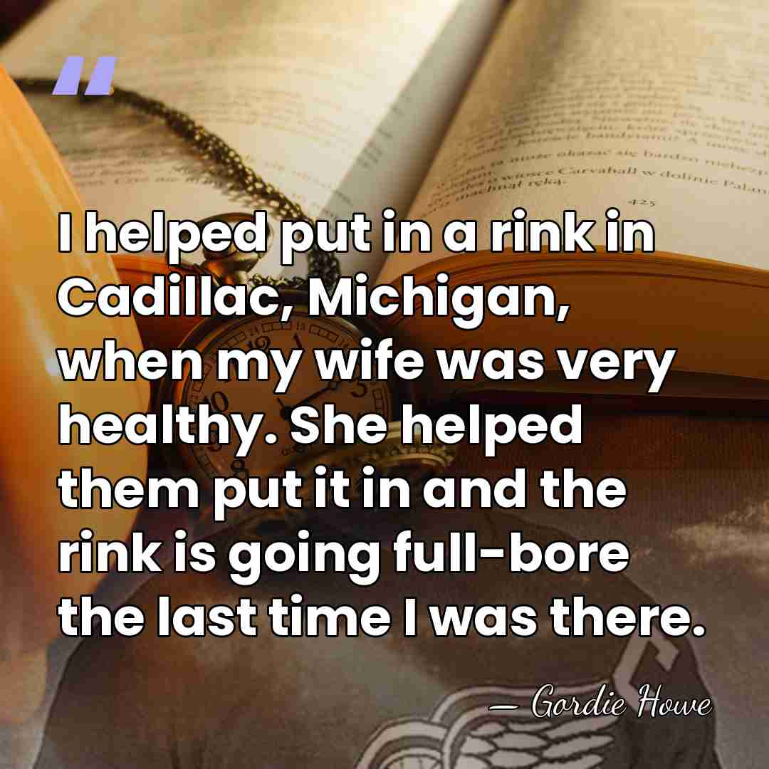 I helped put in a rink in Cadillac, Michigan, when my wife&hellip; - Gordie Howe