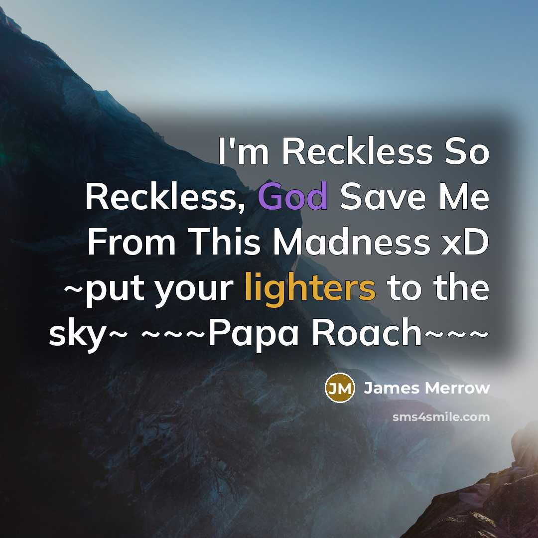 “I'm Reckless So Reckless, God Save Me From This Madness xD ~put your lighters to the sky~ ~~~Papa Roach~~~” quote by James Merrow