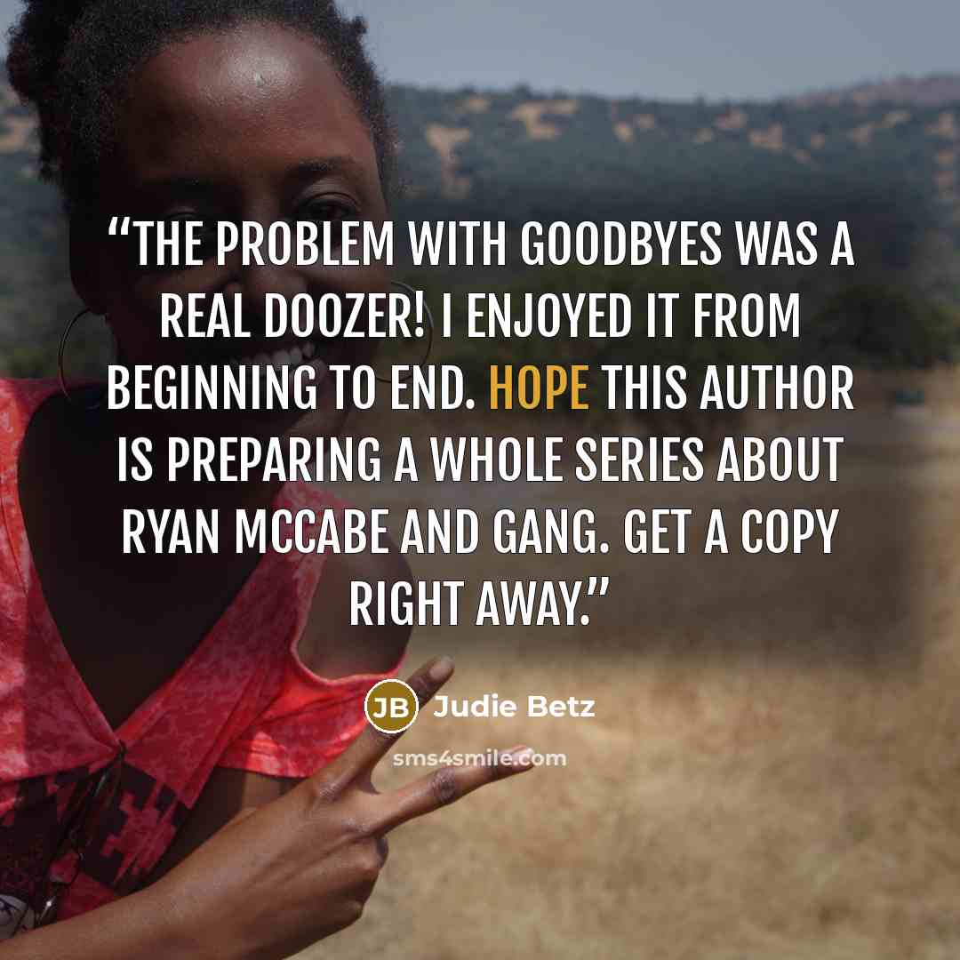 “The Problem with Goodbyes was a real doozer! I enjoyed it from beginning to end. Hope this author is preparing a whole series about Ryan McCabe and gang. Get a copy right away.” quote by Judie Betz