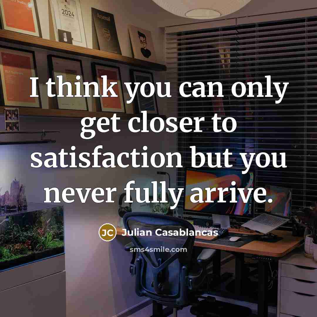 “I think you can only get closer to satisfaction but…” quote by Julian Casablancas