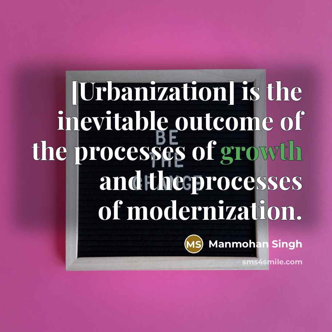 “[Urbanization] is the inevitable outcome of the processes of growth and the processes of modernization.” quote by Manmohan Singh