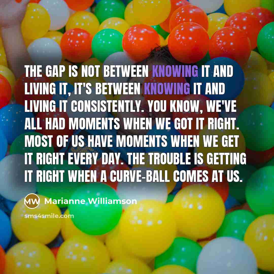 “The gap is not between knowing it and living it,…” quote by Marianne Williamson