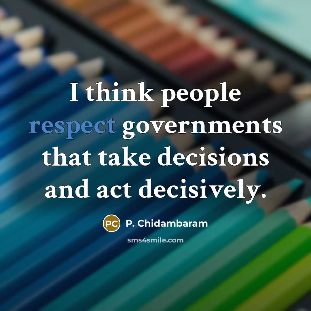 “I think people respect governments that take decisions and act…” quote by P. Chidambaram