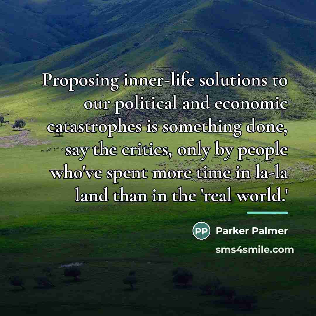 “Proposing inner-life solutions to our political and economic catastrophes is…” quote by Parker Palmer