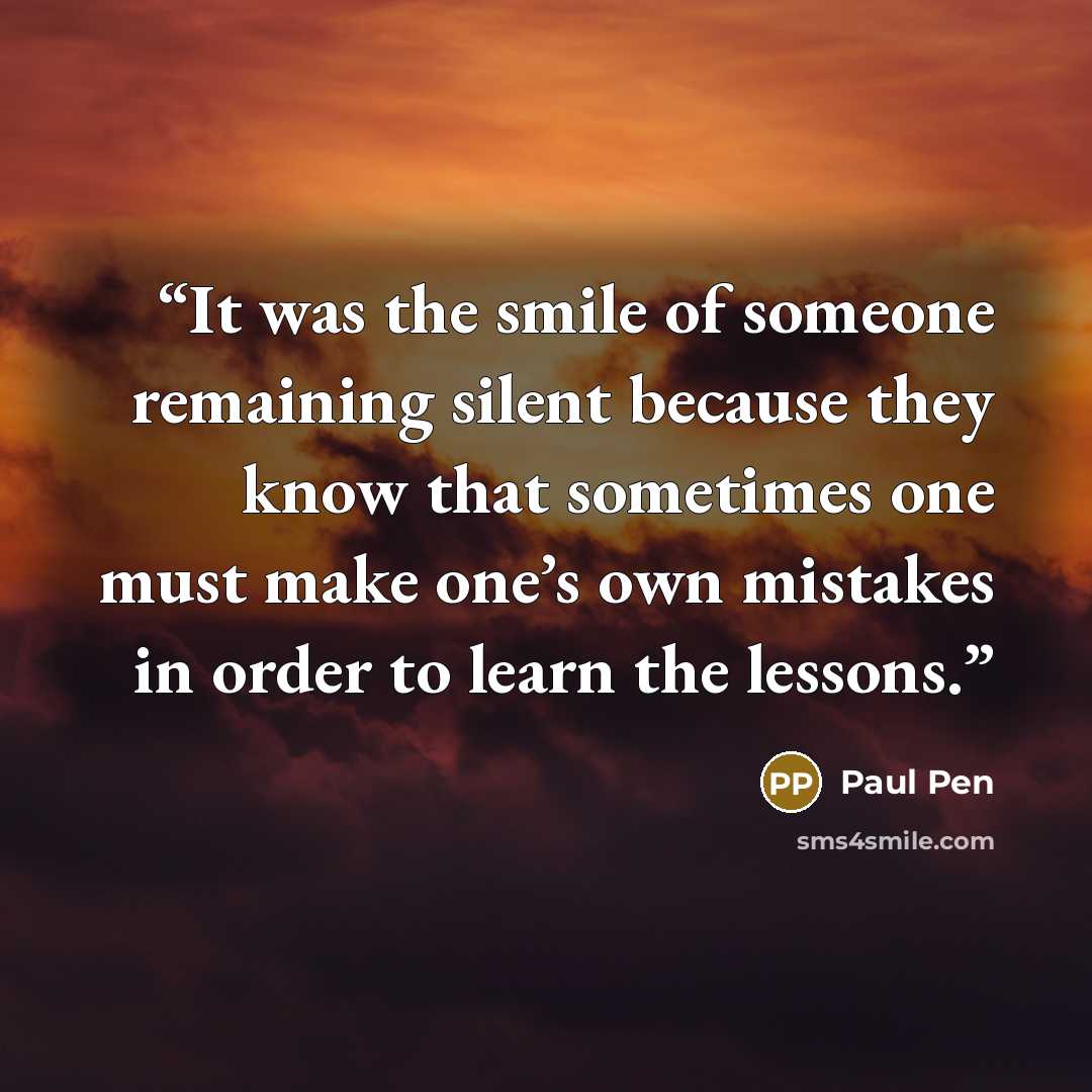 “It was the smile of someone remaining silent because they know that sometimes one must make one’s own mistakes in order to learn the lessons.” quote by Paul Pen