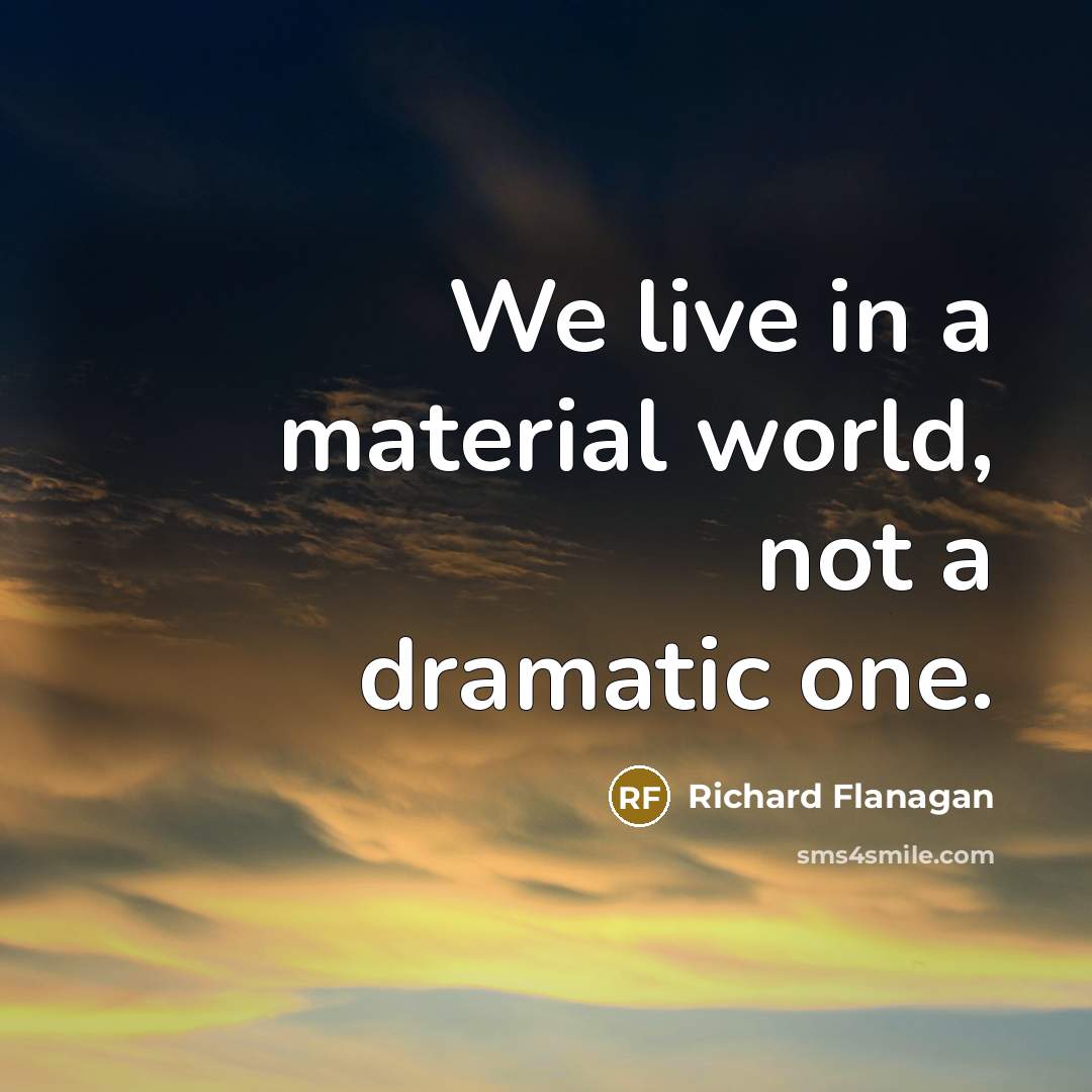 “We live in a material world, not a dramatic one.…” quote by Richard Flanagan