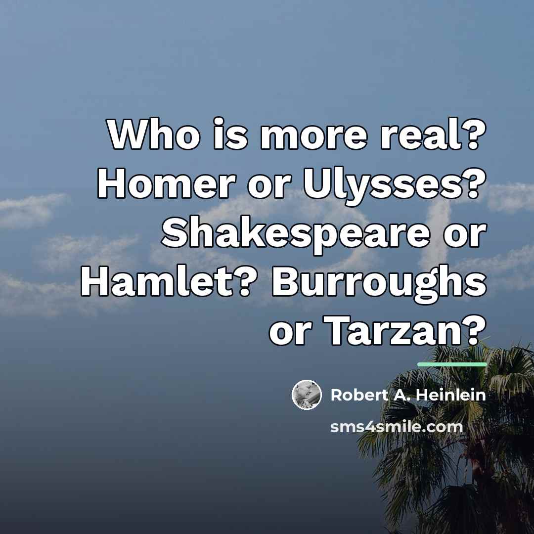 “Who is more real? Homer or Ulysses? Shakespeare or Hamlet?…” quote by Robert A. Heinlein