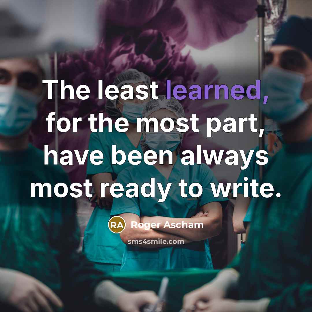 “The least learned, for the most part, have been always most ready to write.” quote by Roger Ascham