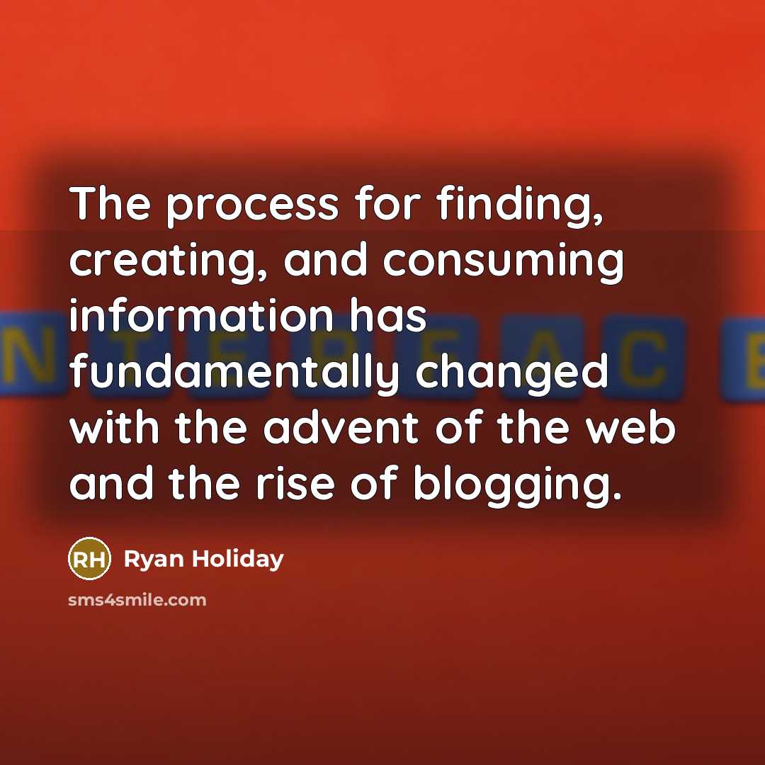 “The process for finding, creating, and consuming information has fundamentally changed with the advent of the web and the rise of blogging.” quote by Ryan Holiday