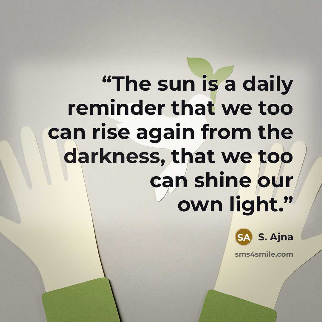 “The sun is a daily reminder that we too can rise again from the darkness, that we too can shine our own light.” quote by S. Ajna