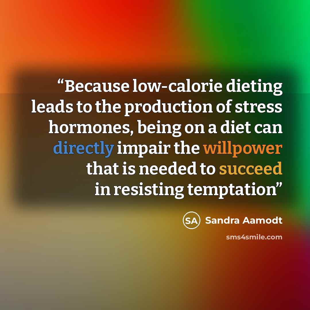 “Because low-calorie dieting leads to the production of stress hormones, being on a diet can directly impair the willpower that is needed to succeed in resisting temptation” quote by Sandra Aamodt