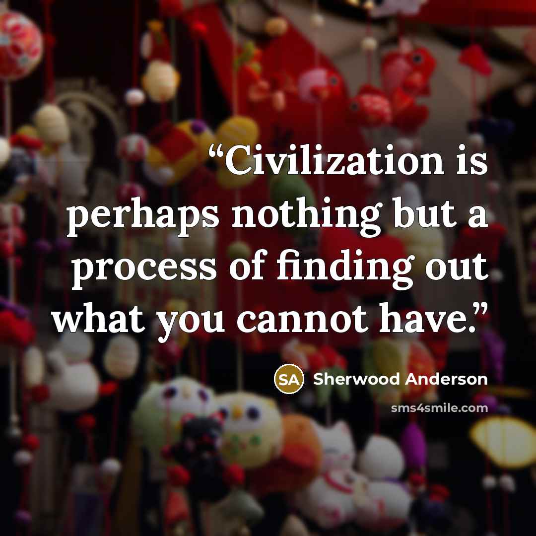 “Civilization is perhaps nothing but a process of finding out what you cannot have.” quote by Sherwood Anderson