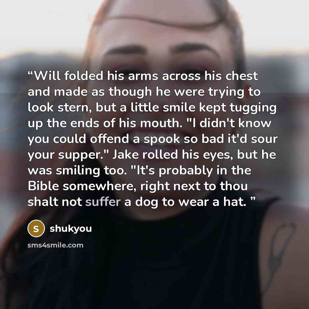 “Will folded his arms across his chest and made as though he were trying to look stern, but a little smile kept tugging up the ends of his mouth. "I didn't know you could offend a spook so bad it'd sour your supper." Jake rolled his eyes, but he was smiling too. "It's probably in the Bible…” quote by shukyou