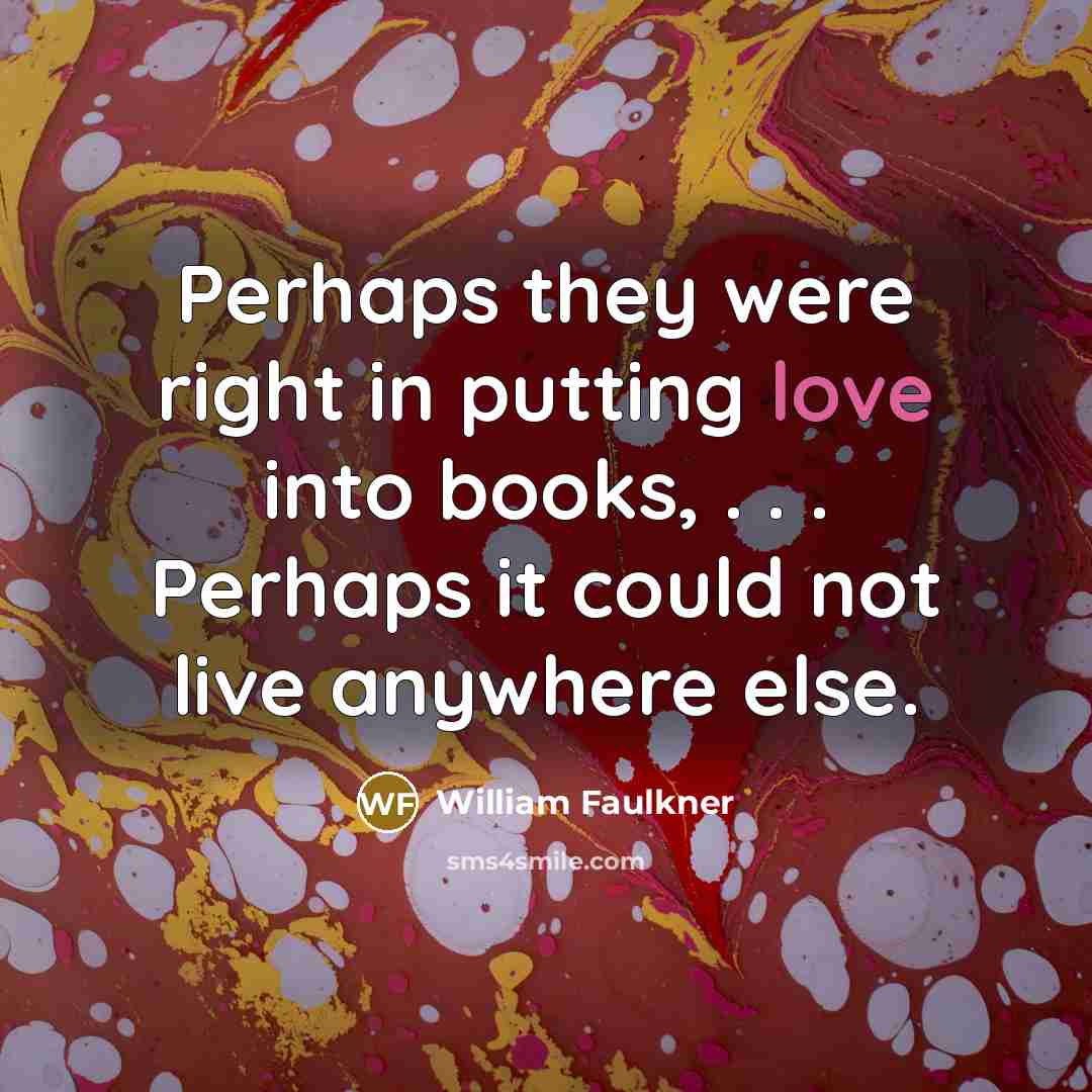“Perhaps they were right in putting love into books, .…” quote by William Faulkner