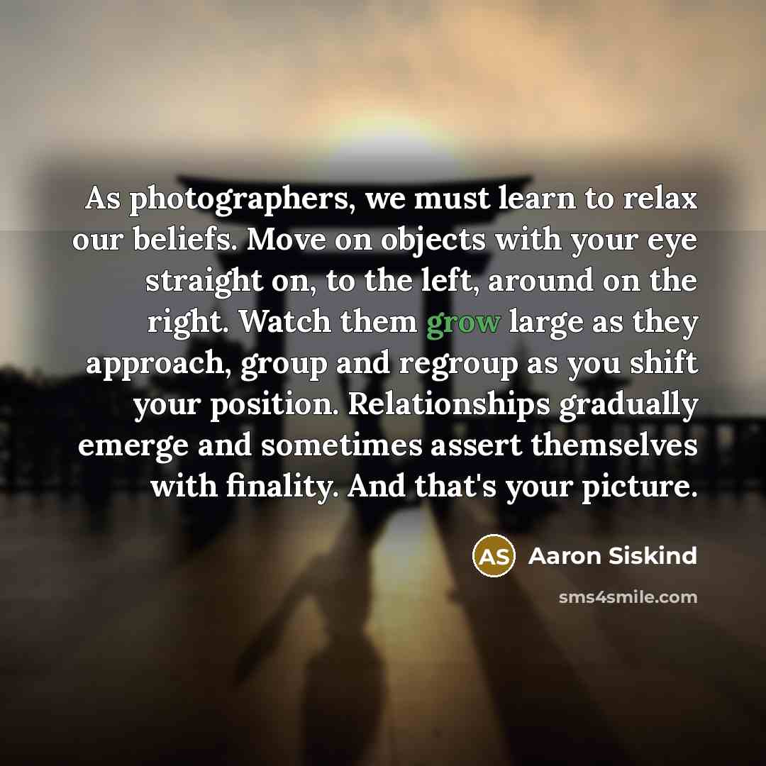 “As photographers, we must learn to relax our beliefs. Move…” quote by Aaron Siskind