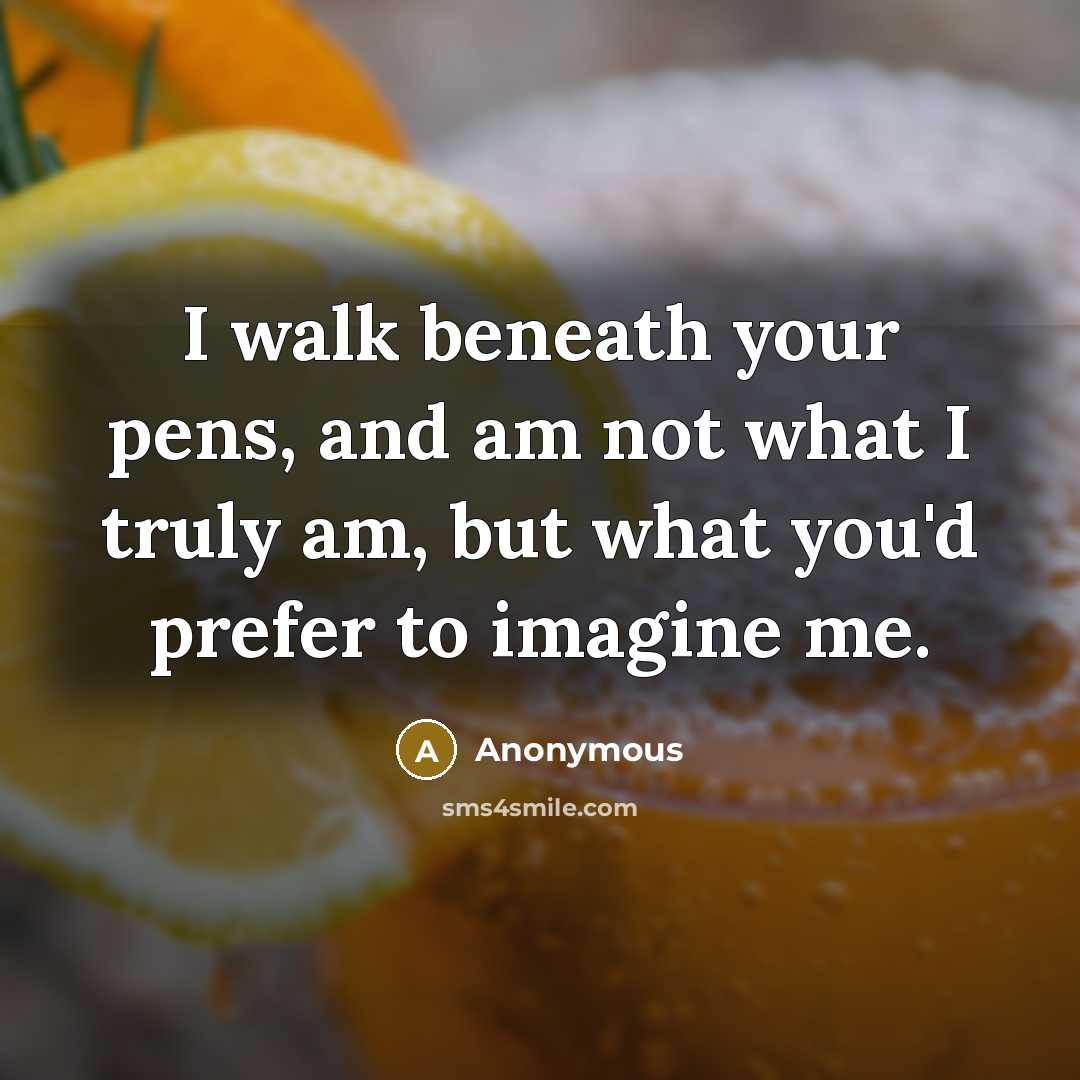 “I walk beneath your pens, and am not what I truly am, but what you'd prefer to imagine me.” quote by Anonymous